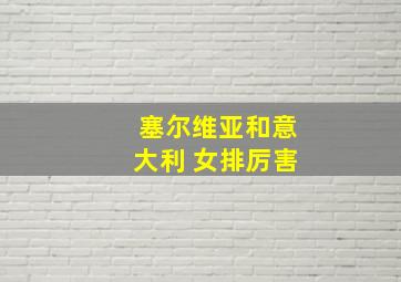 塞尔维亚和意大利 女排厉害